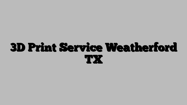 3D Print Service Weatherford TX