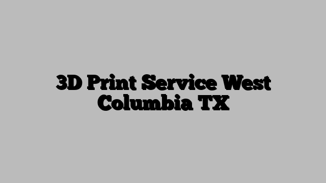 3D Print Service West Columbia TX