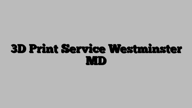 3D Print Service Westminster MD