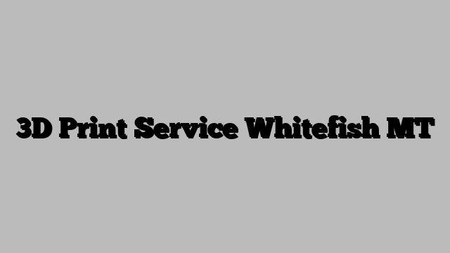 3D Print Service Whitefish MT