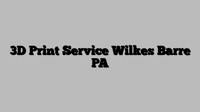 3D Print Service Wilkes Barre PA
