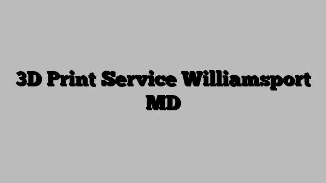 3D Print Service Williamsport MD