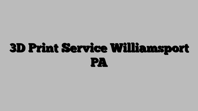 3D Print Service Williamsport PA