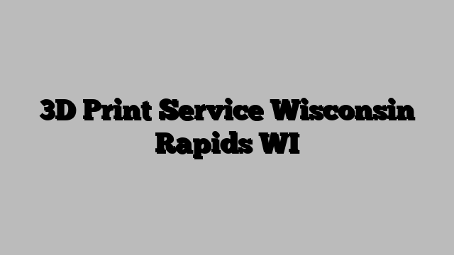 3D Print Service Wisconsin Rapids WI