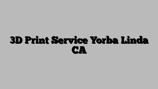3D Print Service Yorba Linda CA