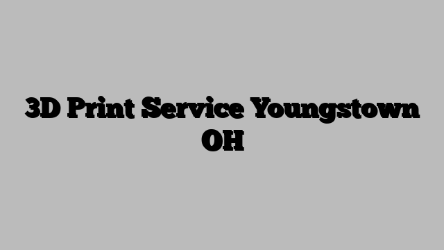 3D Print Service Youngstown OH