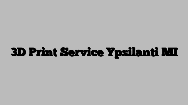 3D Print Service Ypsilanti MI
