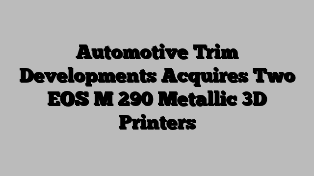 Automotive Trim Developments Acquires Two EOS M 290 Metallic 3D Printers