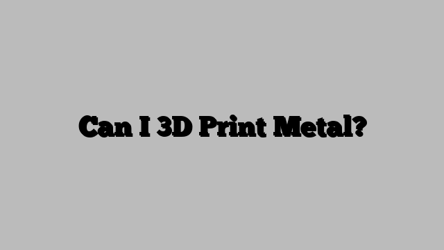 Can I 3D Print Metal?
