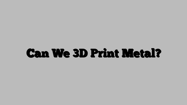 Can We 3D Print Metal?