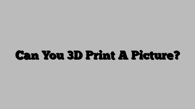 Can You 3D Print A Picture?