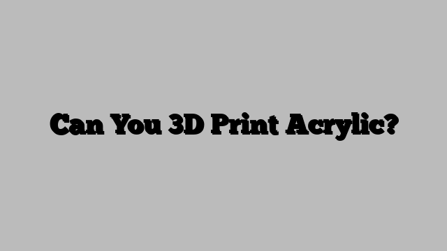 Can You 3D Print Acrylic?