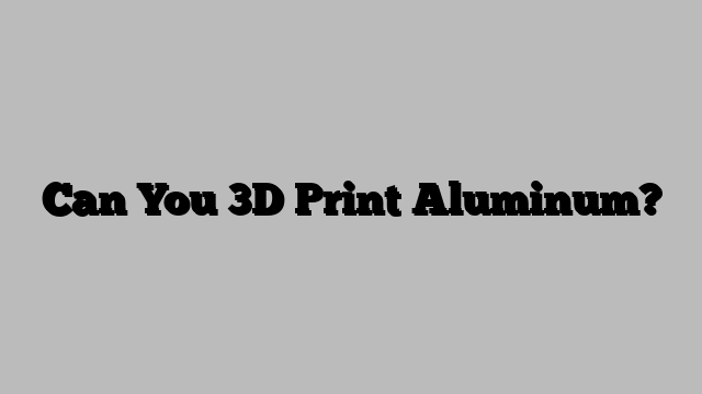 Can You 3D Print Aluminum?