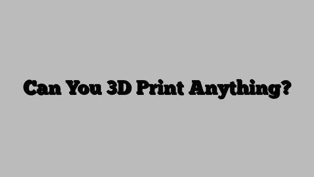 Can You 3D Print Anything?