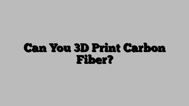 Can You 3D Print Carbon Fiber?