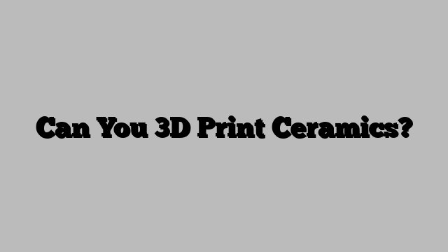 Can You 3D Print Ceramics?