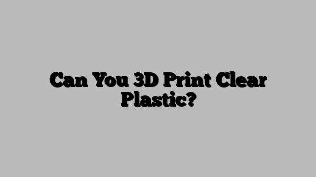 Can You 3D Print Clear Plastic?