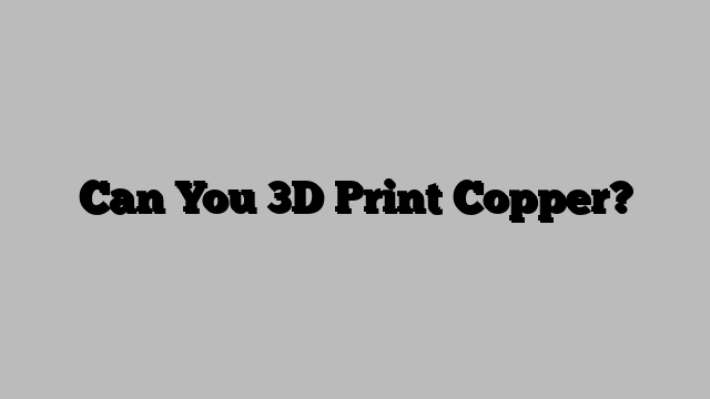 Can You 3D Print Copper?