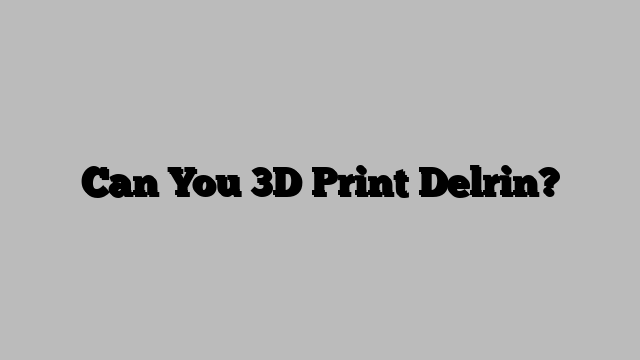 Can You 3D Print Delrin?