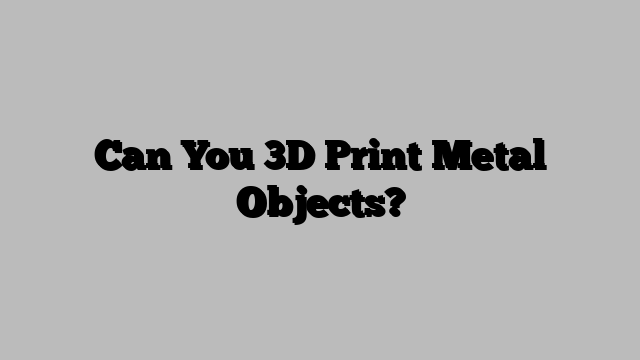 Can You 3D Print Metal Objects?