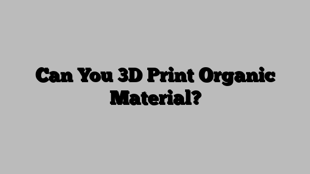 Can You 3D Print Organic Material?