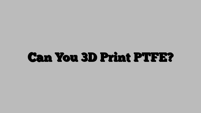 Can You 3D Print PTFE?