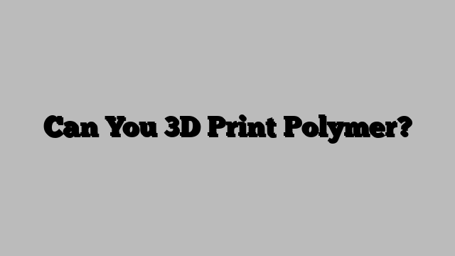 Can You 3D Print Polymer?