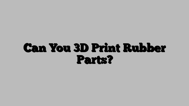 Can You 3D Print Rubber Parts?