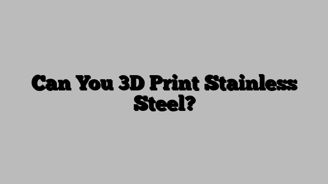 Can You 3D Print Stainless Steel?