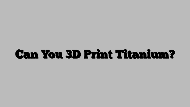 Can You 3D Print Titanium?