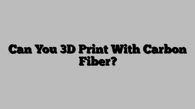 Can You 3D Print With Carbon Fiber?