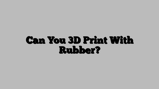 Can You 3D Print With Rubber?