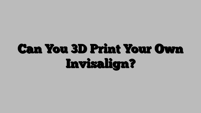 Can You 3D Print Your Own Invisalign?