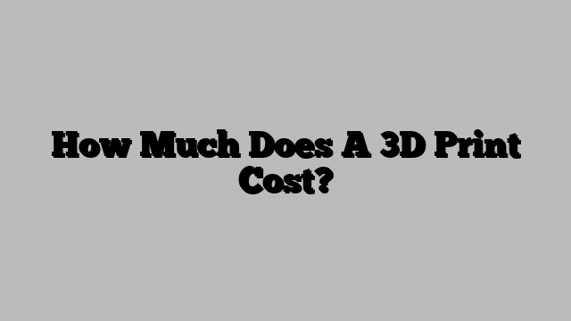 How Much Does A 3D Print Cost?