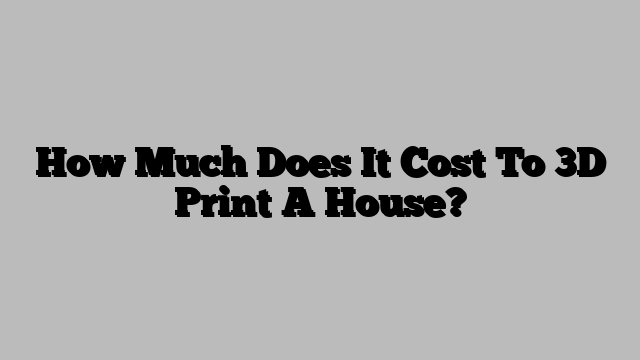 How Much Does It Cost To 3D Print A House?