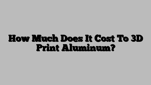 How Much Does It Cost To 3D Print Aluminum?