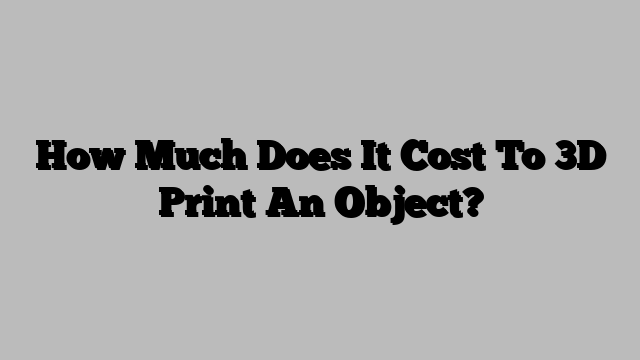 How Much Does It Cost To 3D Print An Object?