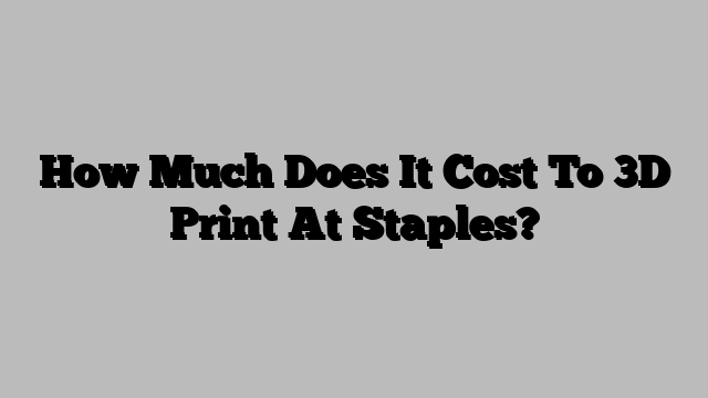 How Much Does It Cost To 3D Print At Staples?