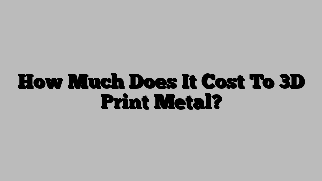 How Much Does It Cost To 3D Print Metal?