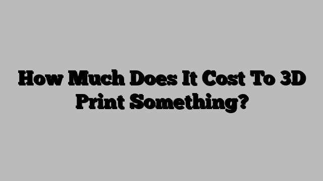 How Much Does It Cost To 3D Print Something?