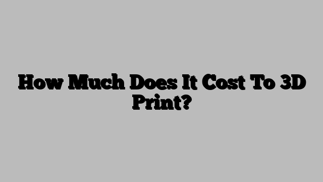 How Much Does It Cost To 3D Print?