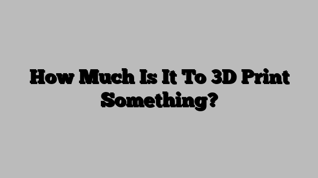 How Much Is It To 3D Print Something?