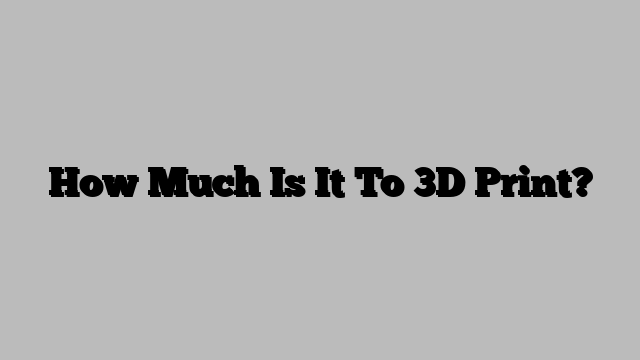 How Much Is It To 3D Print?