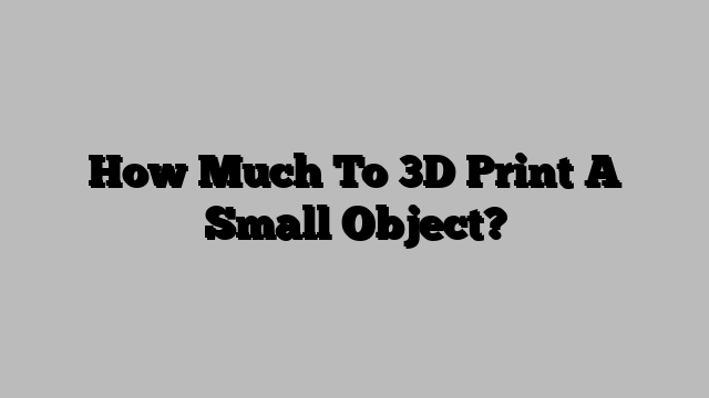 How Much To 3D Print A Small Object?