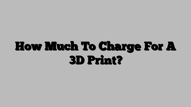 How Much To Charge For A 3D Print?