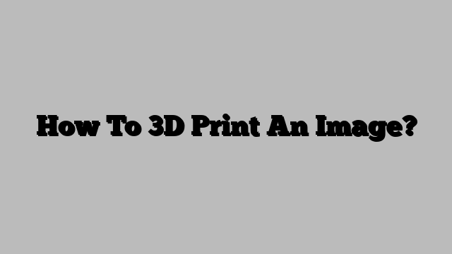 How To 3D Print An Image?