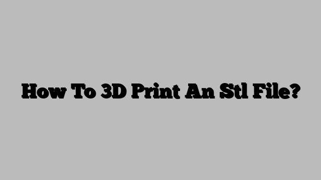 How To 3D Print An Stl File?