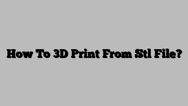 How To 3D Print From Stl File?