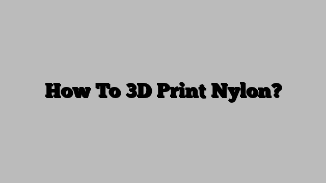 How To 3D Print Nylon?