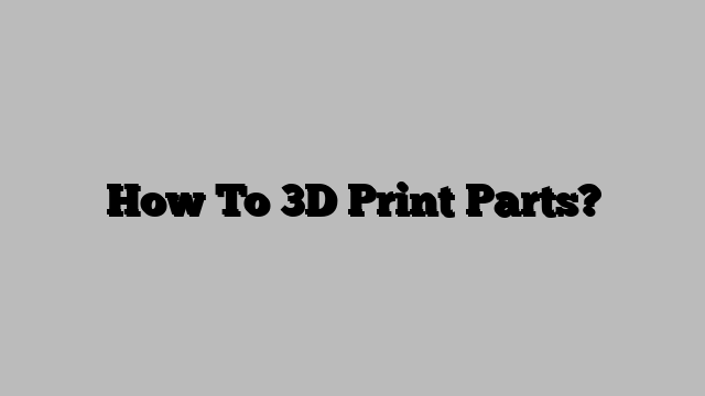How To 3D Print Parts?